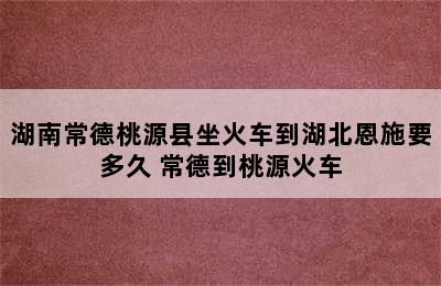 湖南常德桃源县坐火车到湖北恩施要多久 常德到桃源火车